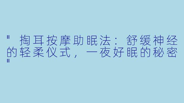 "掏耳按摩助眠法:舒缓神经的轻柔仪式,一夜好眠的秘密"