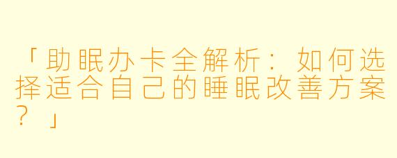 「助眠办卡全解析：如何选择适合自己的睡眠改善方案？」
