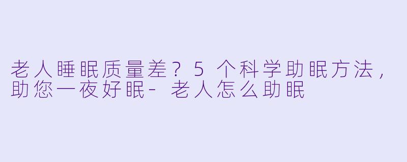 老人睡眠质量差？5个科学助眠方法，助您一夜好眠-老人怎么助眠