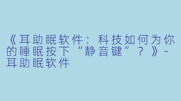《耳助眠软件：科技如何为你的睡眠按下“静音键”？》-耳助眠软件