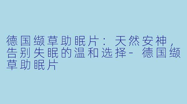 德国缬草助眠片:天然安神,告别失眠的温和选择