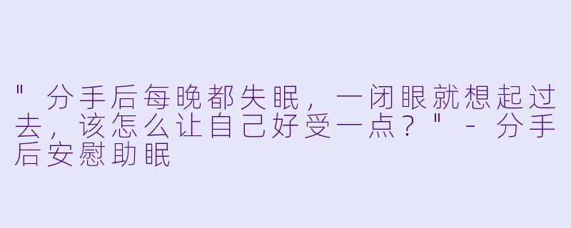 "分手后每晚都失眠,一闭眼就想起过去,该怎么让自己好受一点?"