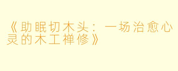 《助眠切木头：一场治愈心灵的木工禅修》