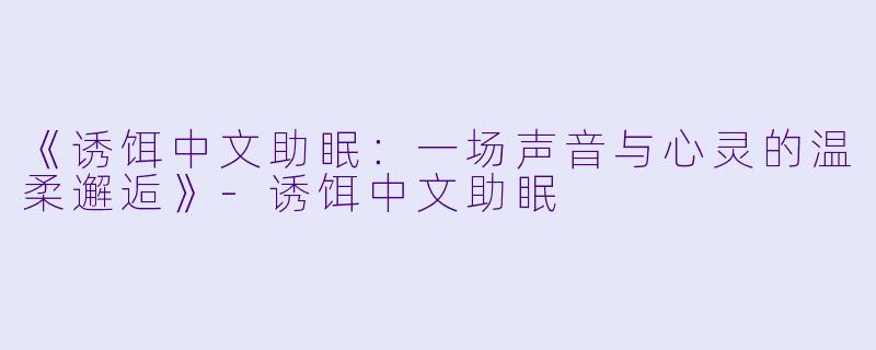 《诱饵中文助眠：一场声音与心灵的温柔邂逅》-诱饵中文助眠