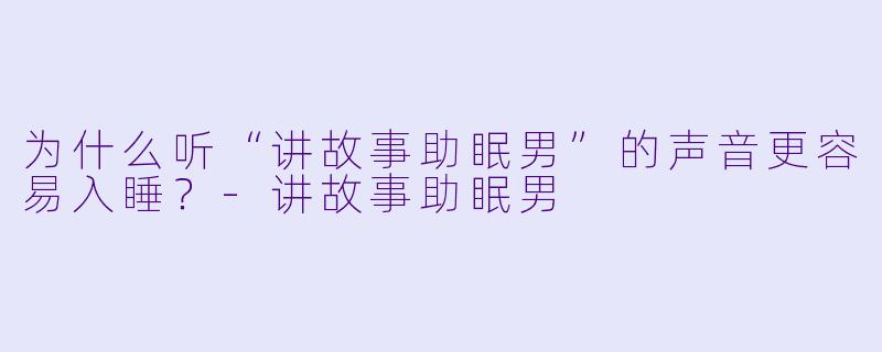 为什么听“讲故事助眠男”的声音更容易入睡？-讲故事助眠男
