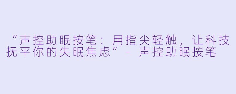 “声控助眠按笔：用指尖轻触，让科技抚平你的失眠焦虑”-声控助眠按笔