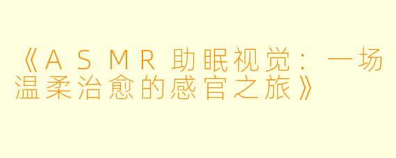 《ASMR助眠视觉：一场温柔治愈的感官之旅》