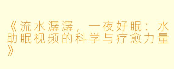 《流水潺潺，一夜好眠：水助眠视频的科学与疗愈力量》