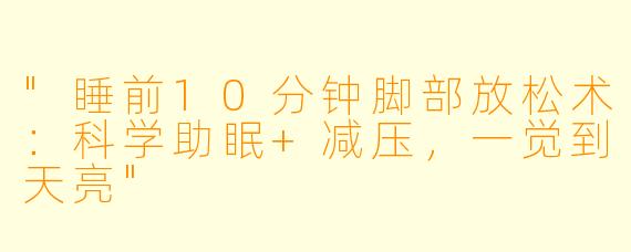 "睡前10分钟脚部放松术:科学助眠+减压,一觉到天亮"