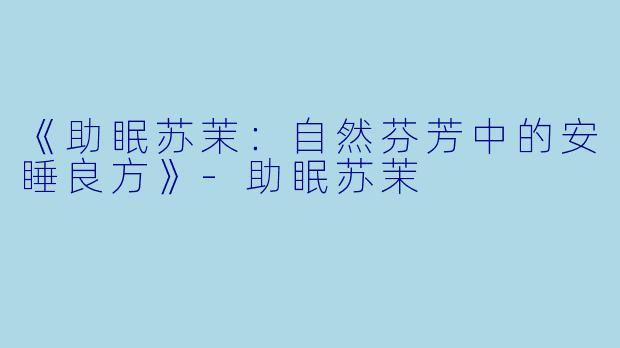 《助眠苏茉：自然芬芳中的安睡良方》-助眠苏茉