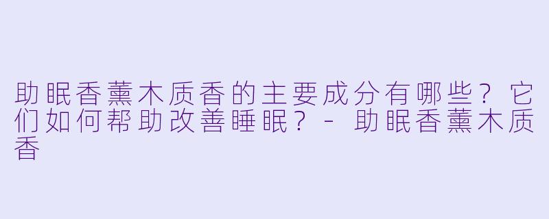 助眠香薰木质香的主要成分有哪些？它们如何帮助改善睡眠？-助眠香薰木质香