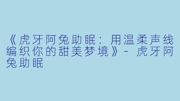 《虎牙阿兔助眠：用温柔声线编织你的甜美梦境》-虎牙阿兔助眠