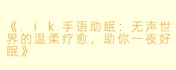 《.ik手语助眠：无声世界的温柔疗愈，助你一夜好眠》