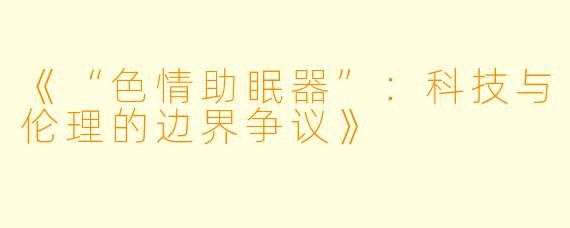 《“色情助眠器”：科技与伦理的边界争议》