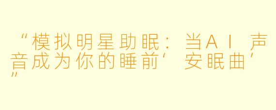 “模拟明星助眠：当AI声音成为你的睡前‘安眠曲’”