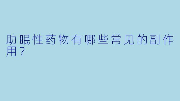 助眠性药物有哪些常见的副作用?