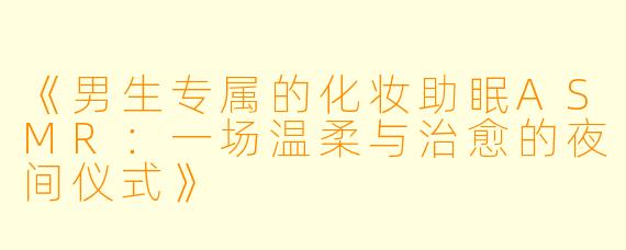 《男生专属的化妆助眠ASMR：一场温柔与治愈的夜间仪式》