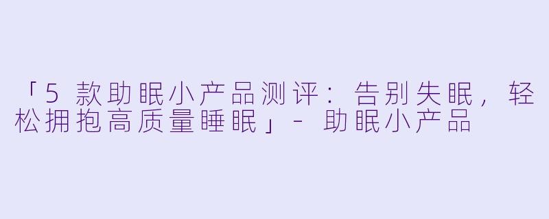 「5款助眠小产品测评：告别失眠，轻松拥抱高质量睡眠」-助眠小产品