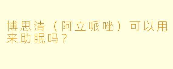 博思清(阿立哌唑)可以用来助眠吗?
