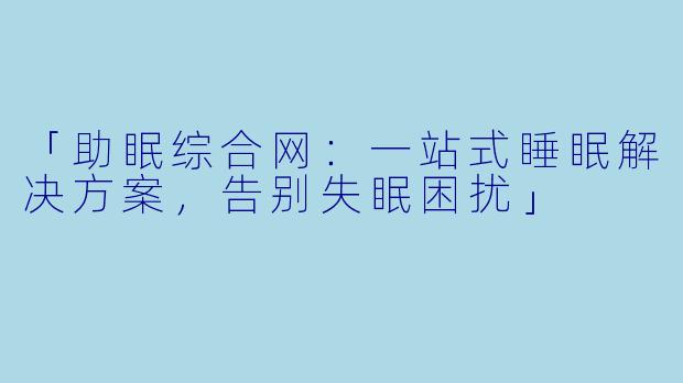 「助眠综合网：一站式睡眠解决方案，告别失眠困扰」