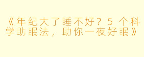 《年纪大了睡不好？5个科学助眠法，助你一夜好眠》
