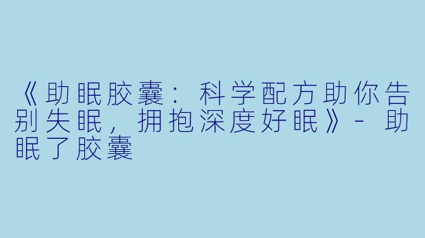 《助眠胶囊：科学配方助你告别失眠，拥抱深度好眠》-助眠了胶囊