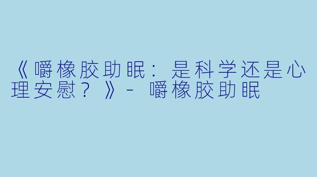《嚼橡胶助眠：是科学还是心理安慰？》-嚼橡胶助眠