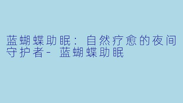 蓝蝴蝶助眠：自然疗愈的夜间守护者-蓝蝴蝶助眠