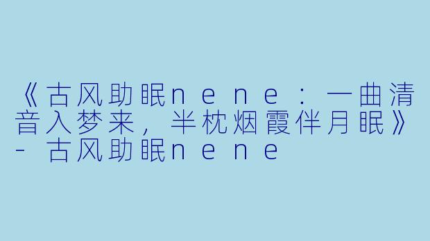 《古风助眠nene：一曲清音入梦来，半枕烟霞伴月眠》-古风助眠nene