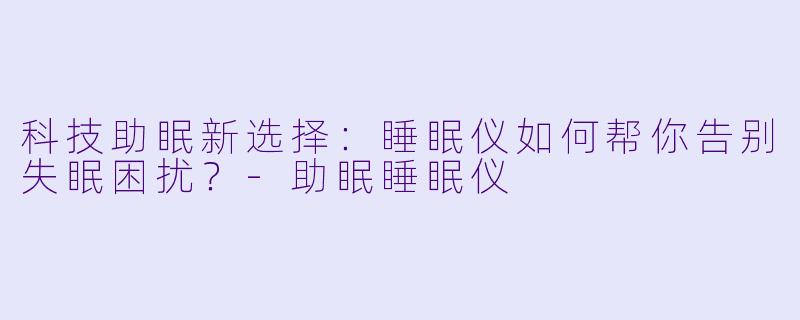 科技助眠新选择：睡眠仪如何帮你告别失眠困扰？-助眠睡眠仪