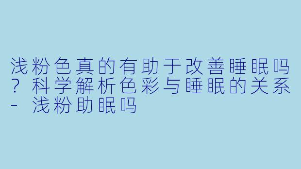 浅粉色真的有助于改善睡眠吗？科学解析色彩与睡眠的关系-浅粉助眠吗