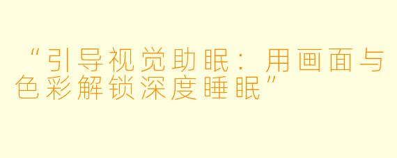 “引导视觉助眠：用画面与色彩解锁深度睡眠”