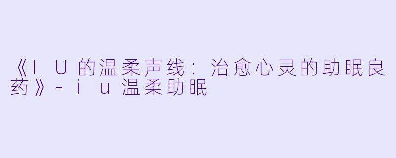 《IU的温柔声线：治愈心灵的助眠良药》-iu温柔助眠