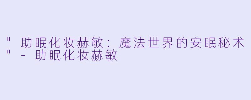 "助眠化妆赫敏:魔法世界的安眠秘术"