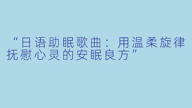 “日语助眠歌曲：用温柔旋律抚慰心灵的安眠良方”