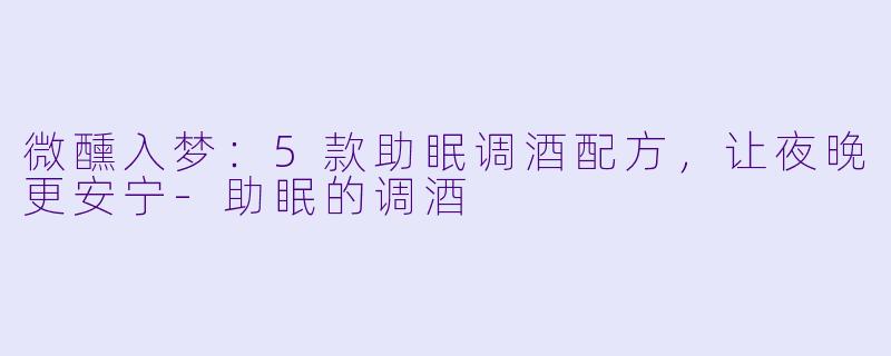 微醺入梦：5款助眠调酒配方，让夜晚更安宁-助眠的调酒