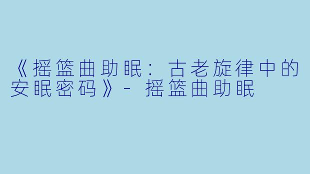 《摇篮曲助眠：古老旋律中的安眠密码》