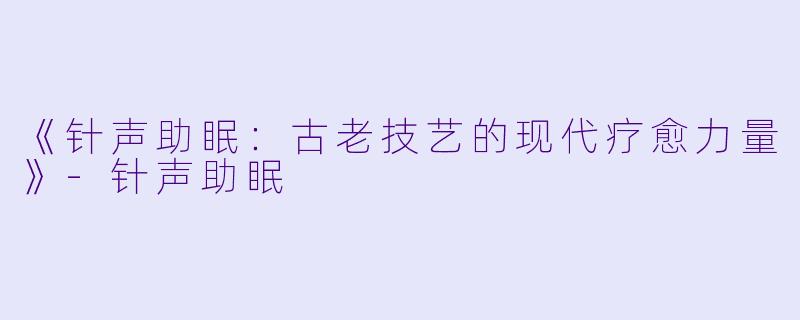 《针声助眠：古老技艺的现代疗愈力量》-针声助眠