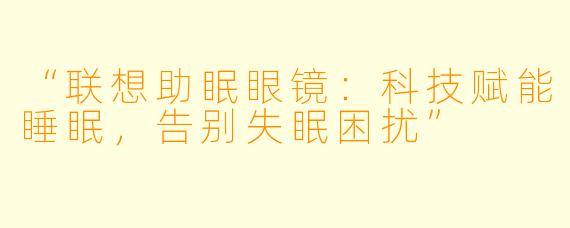 “联想助眠眼镜：科技赋能睡眠，告别失眠困扰”