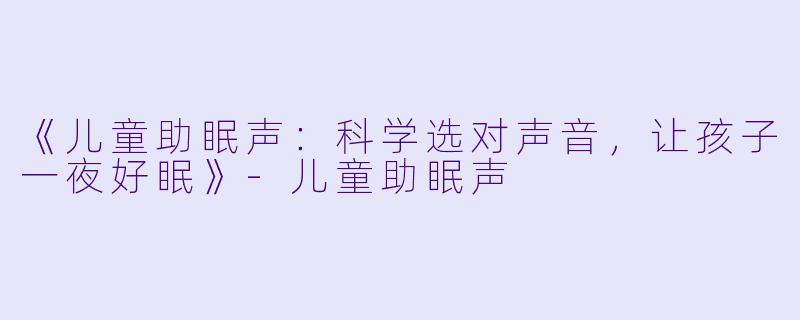 《儿童助眠声:科学选对声音,让孩子一夜好眠》