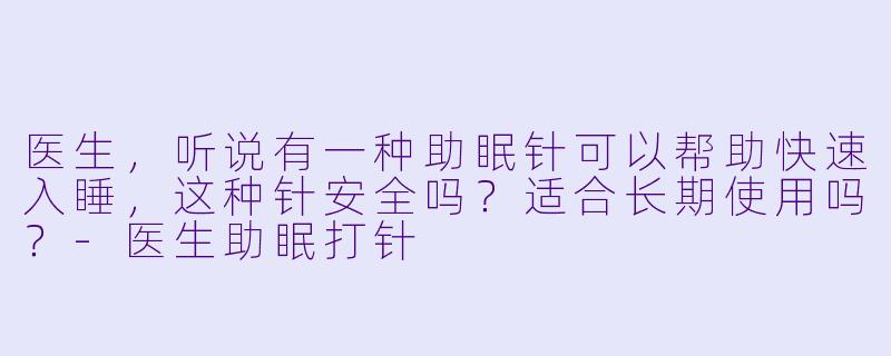 医生，听说有一种助眠针可以帮助快速入睡，这种针安全吗？适合长期使用吗？