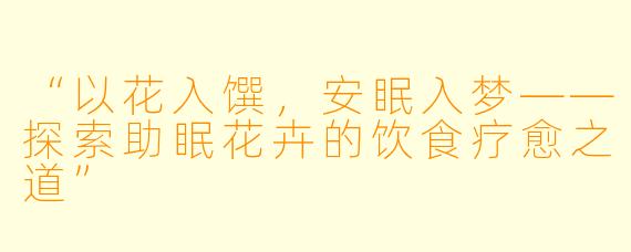 “以花入馔，安眠入梦——探索助眠花卉的饮食疗愈之道”