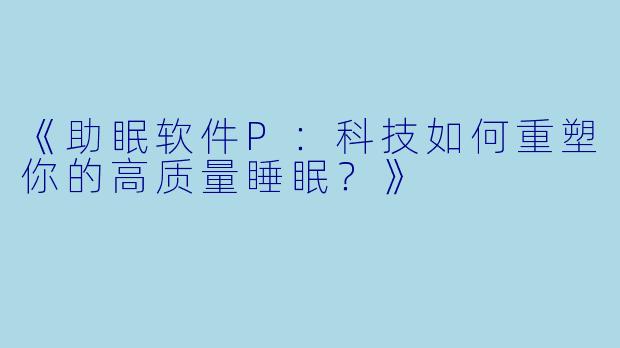 《助眠软件P:科技如何重塑你的高质量睡眠?》