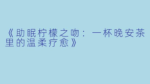 《助眠柠檬之吻:一杯晚安茶里的温柔疗愈》