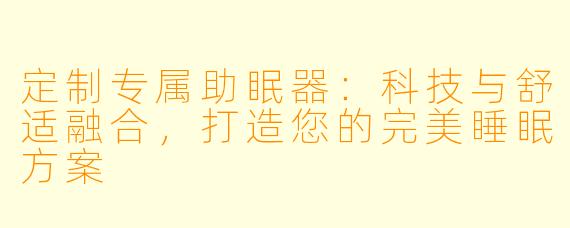 定制专属助眠器：科技与舒适融合，打造您的完美睡眠方案