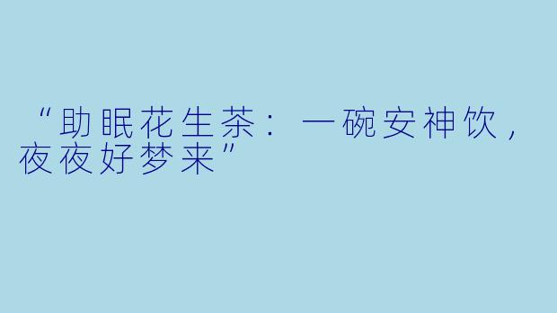 “助眠花生茶：一碗安神饮，夜夜好梦来”