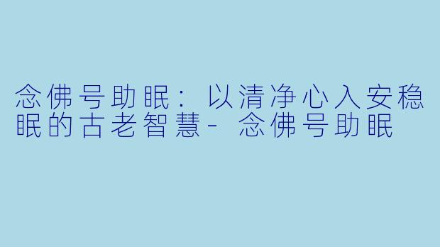 念佛号助眠：以清净心入安稳眠的古老智慧-念佛号助眠