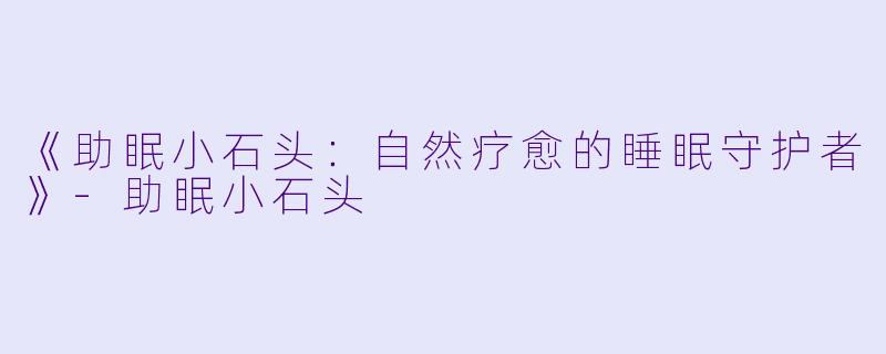 《助眠小石头：自然疗愈的睡眠守护者》-助眠小石头