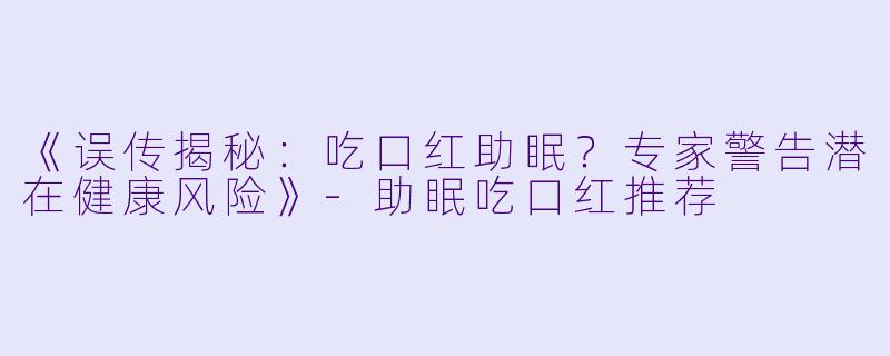 《误传揭秘：吃口红助眠？专家警告潜在健康风险》-助眠吃口红推荐