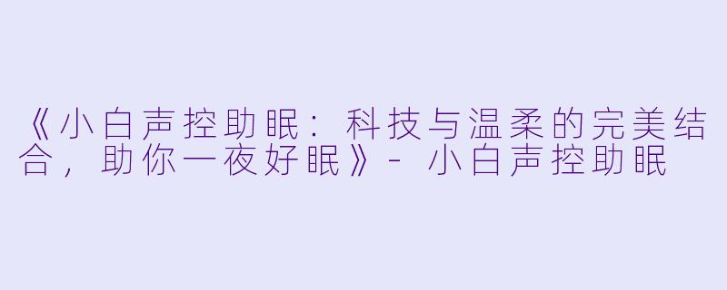 《小白声控助眠：科技与温柔的完美结合，助你一夜好眠》-小白声控助眠